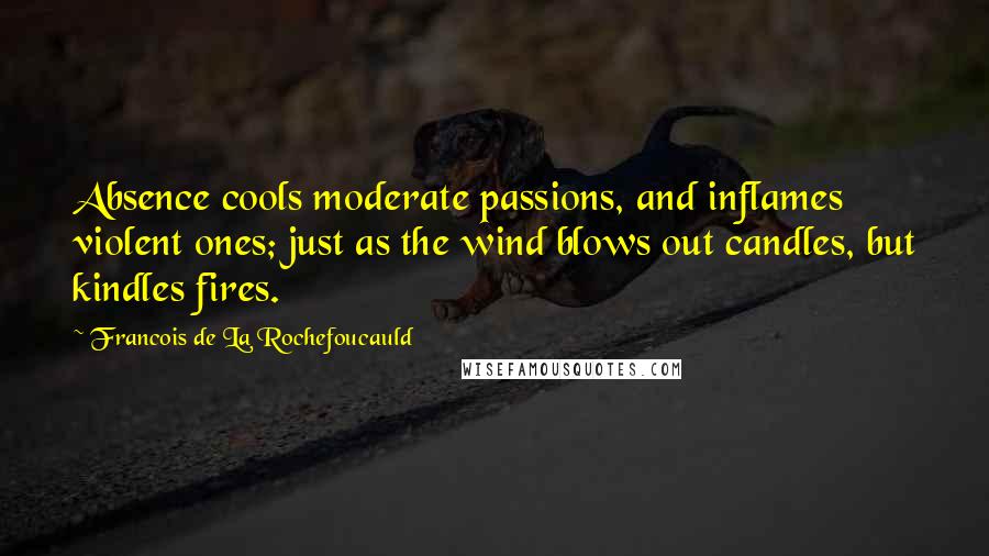 Francois De La Rochefoucauld Quotes: Absence cools moderate passions, and inflames violent ones; just as the wind blows out candles, but kindles fires.