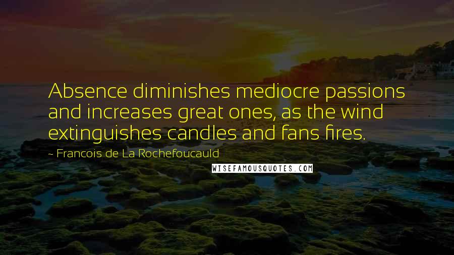 Francois De La Rochefoucauld Quotes: Absence diminishes mediocre passions and increases great ones, as the wind extinguishes candles and fans fires.