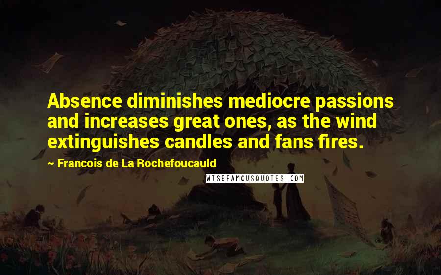 Francois De La Rochefoucauld Quotes: Absence diminishes mediocre passions and increases great ones, as the wind extinguishes candles and fans fires.