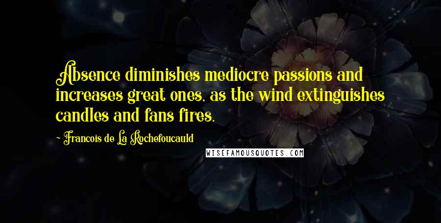 Francois De La Rochefoucauld Quotes: Absence diminishes mediocre passions and increases great ones, as the wind extinguishes candles and fans fires.