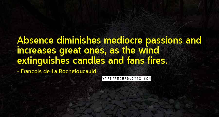 Francois De La Rochefoucauld Quotes: Absence diminishes mediocre passions and increases great ones, as the wind extinguishes candles and fans fires.