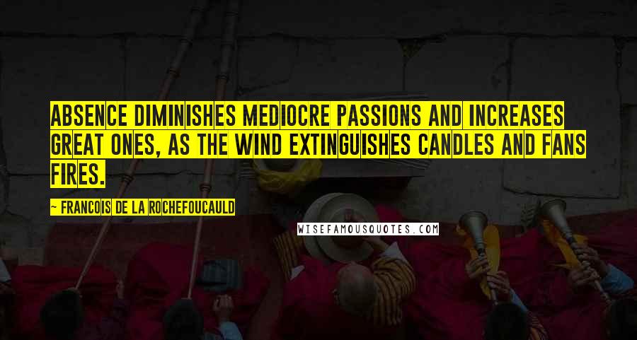 Francois De La Rochefoucauld Quotes: Absence diminishes mediocre passions and increases great ones, as the wind extinguishes candles and fans fires.