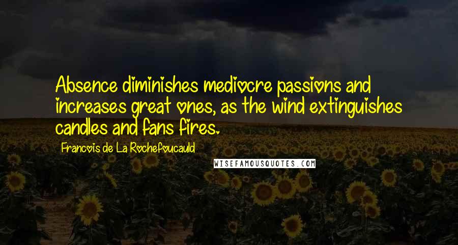 Francois De La Rochefoucauld Quotes: Absence diminishes mediocre passions and increases great ones, as the wind extinguishes candles and fans fires.
