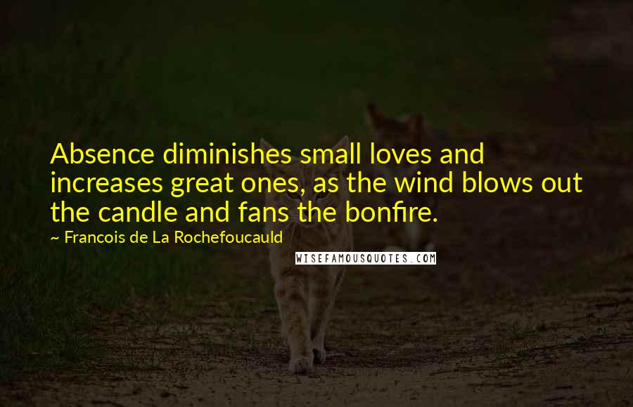 Francois De La Rochefoucauld Quotes: Absence diminishes small loves and increases great ones, as the wind blows out the candle and fans the bonfire.