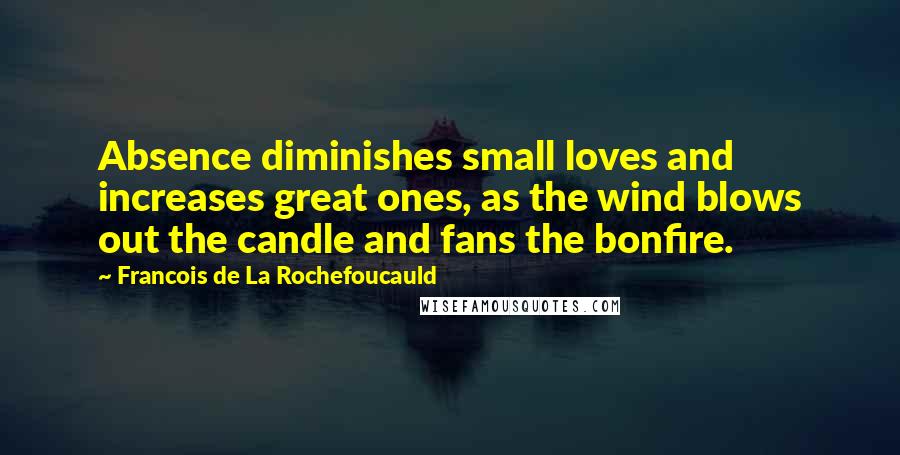 Francois De La Rochefoucauld Quotes: Absence diminishes small loves and increases great ones, as the wind blows out the candle and fans the bonfire.