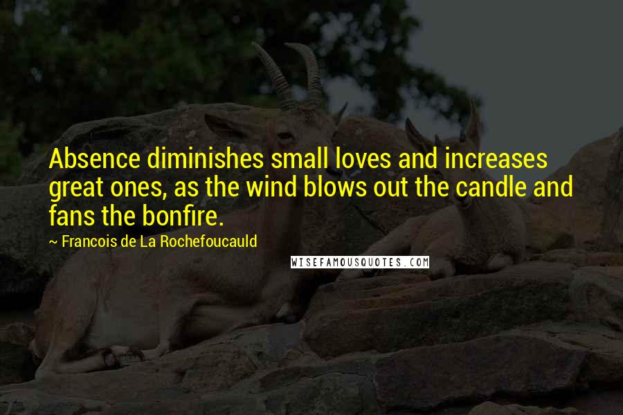 Francois De La Rochefoucauld Quotes: Absence diminishes small loves and increases great ones, as the wind blows out the candle and fans the bonfire.
