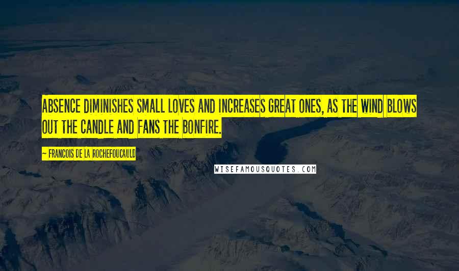 Francois De La Rochefoucauld Quotes: Absence diminishes small loves and increases great ones, as the wind blows out the candle and fans the bonfire.