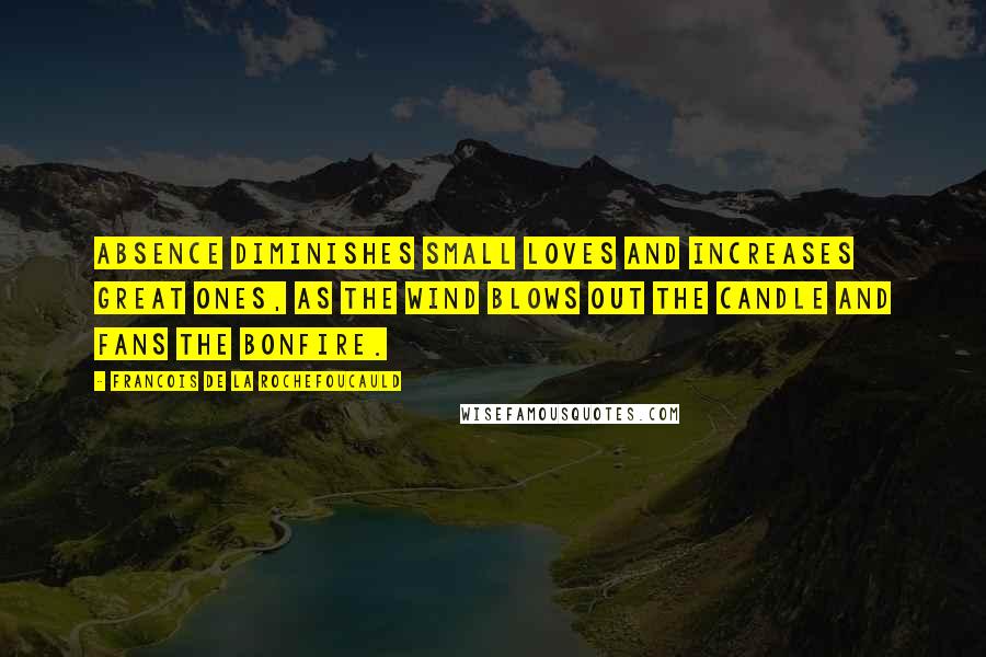 Francois De La Rochefoucauld Quotes: Absence diminishes small loves and increases great ones, as the wind blows out the candle and fans the bonfire.