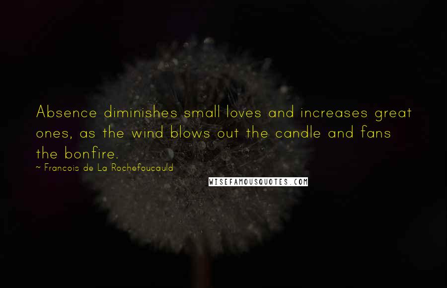 Francois De La Rochefoucauld Quotes: Absence diminishes small loves and increases great ones, as the wind blows out the candle and fans the bonfire.