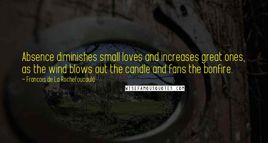 Francois De La Rochefoucauld Quotes: Absence diminishes small loves and increases great ones, as the wind blows out the candle and fans the bonfire.