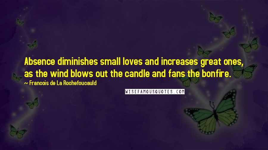 Francois De La Rochefoucauld Quotes: Absence diminishes small loves and increases great ones, as the wind blows out the candle and fans the bonfire.