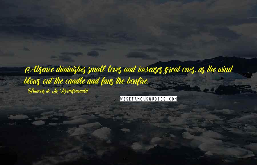 Francois De La Rochefoucauld Quotes: Absence diminishes small loves and increases great ones, as the wind blows out the candle and fans the bonfire.