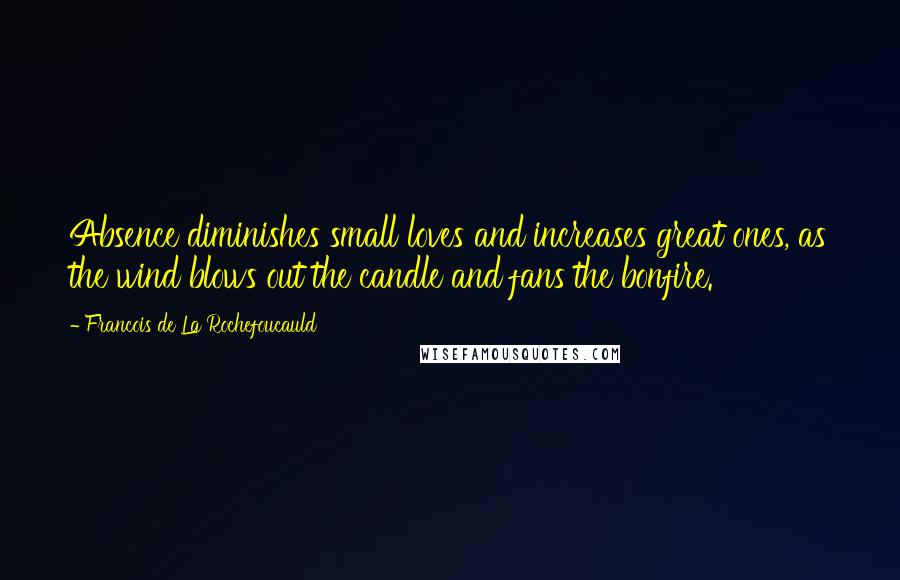 Francois De La Rochefoucauld Quotes: Absence diminishes small loves and increases great ones, as the wind blows out the candle and fans the bonfire.