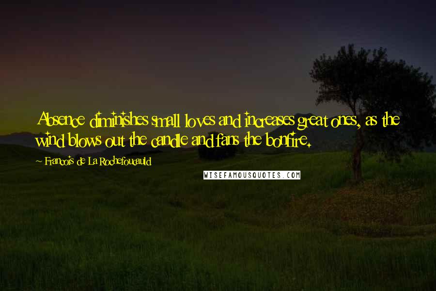 Francois De La Rochefoucauld Quotes: Absence diminishes small loves and increases great ones, as the wind blows out the candle and fans the bonfire.