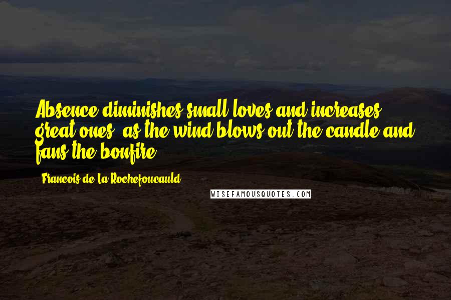 Francois De La Rochefoucauld Quotes: Absence diminishes small loves and increases great ones, as the wind blows out the candle and fans the bonfire.