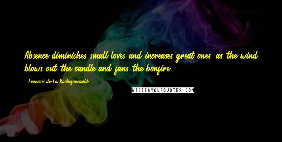 Francois De La Rochefoucauld Quotes: Absence diminishes small loves and increases great ones, as the wind blows out the candle and fans the bonfire.