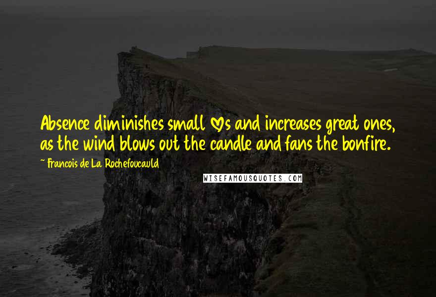 Francois De La Rochefoucauld Quotes: Absence diminishes small loves and increases great ones, as the wind blows out the candle and fans the bonfire.