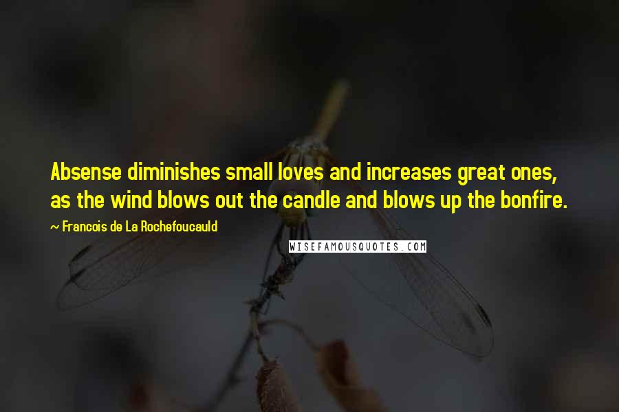 Francois De La Rochefoucauld Quotes: Absense diminishes small loves and increases great ones, as the wind blows out the candle and blows up the bonfire.