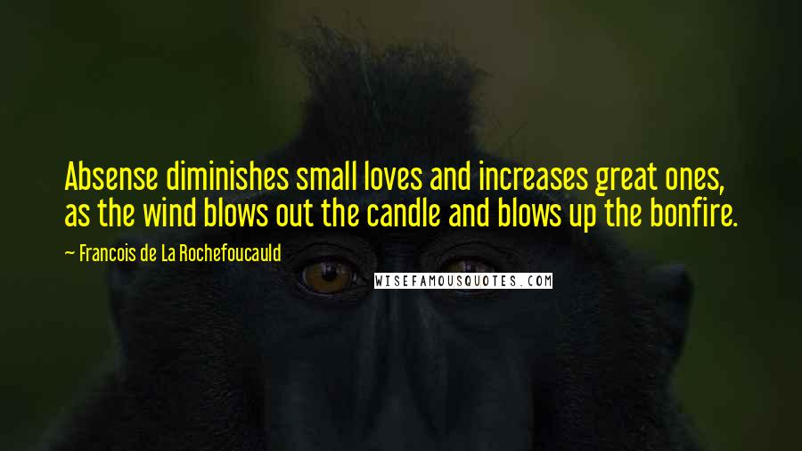 Francois De La Rochefoucauld Quotes: Absense diminishes small loves and increases great ones, as the wind blows out the candle and blows up the bonfire.