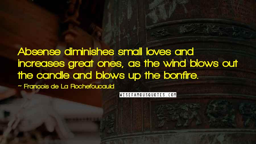 Francois De La Rochefoucauld Quotes: Absense diminishes small loves and increases great ones, as the wind blows out the candle and blows up the bonfire.