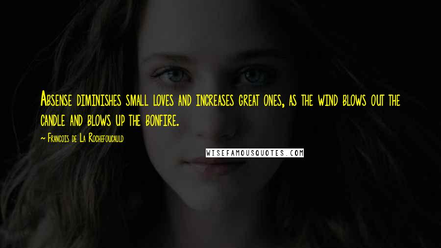 Francois De La Rochefoucauld Quotes: Absense diminishes small loves and increases great ones, as the wind blows out the candle and blows up the bonfire.