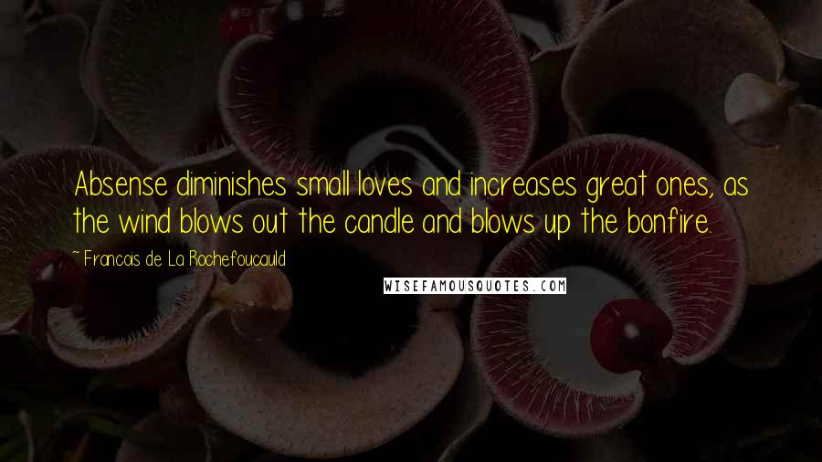 Francois De La Rochefoucauld Quotes: Absense diminishes small loves and increases great ones, as the wind blows out the candle and blows up the bonfire.