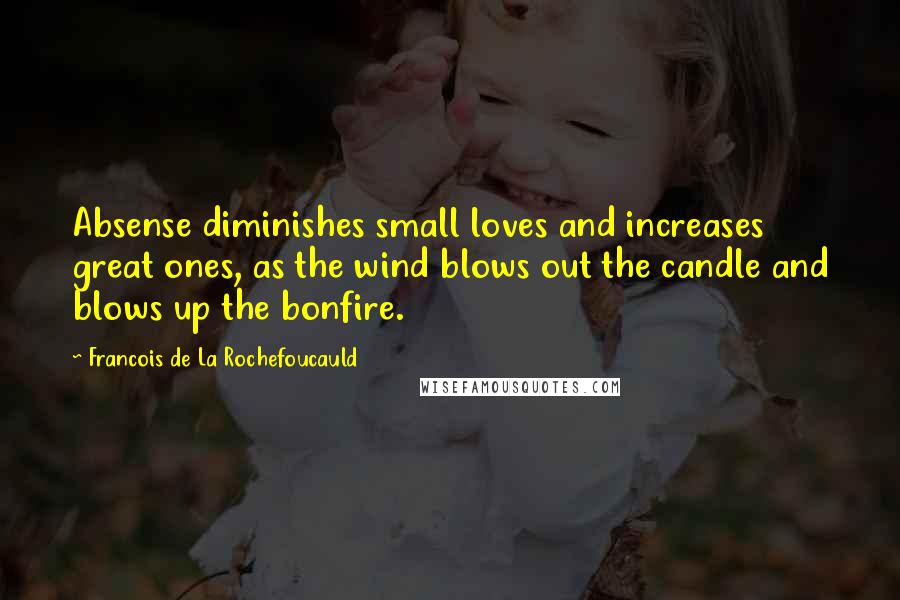 Francois De La Rochefoucauld Quotes: Absense diminishes small loves and increases great ones, as the wind blows out the candle and blows up the bonfire.