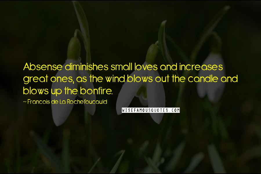 Francois De La Rochefoucauld Quotes: Absense diminishes small loves and increases great ones, as the wind blows out the candle and blows up the bonfire.
