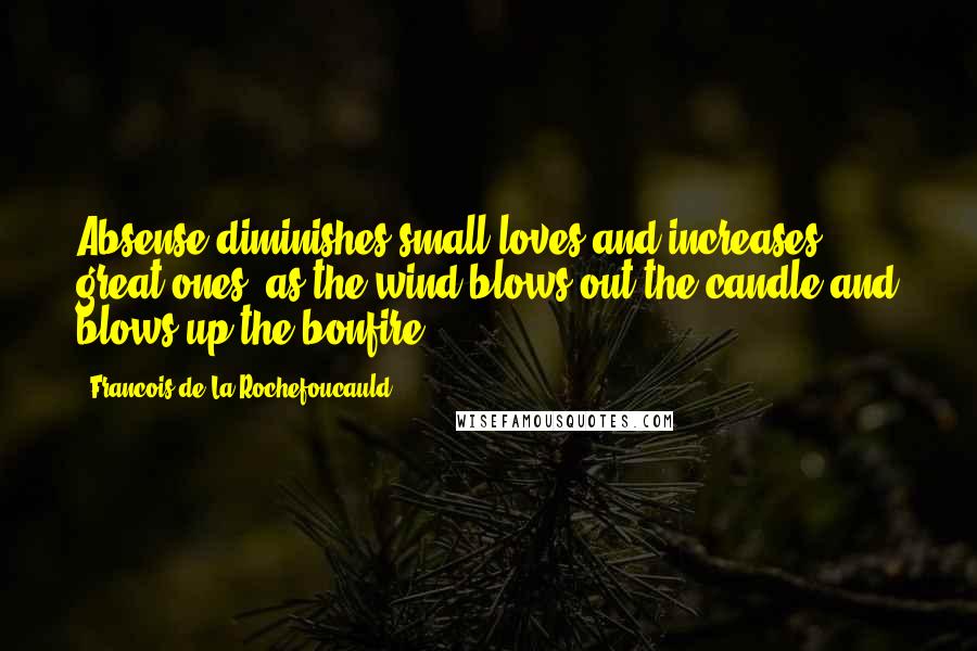 Francois De La Rochefoucauld Quotes: Absense diminishes small loves and increases great ones, as the wind blows out the candle and blows up the bonfire.