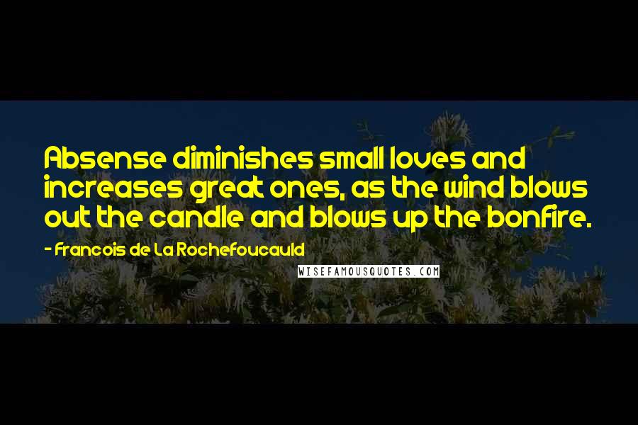 Francois De La Rochefoucauld Quotes: Absense diminishes small loves and increases great ones, as the wind blows out the candle and blows up the bonfire.