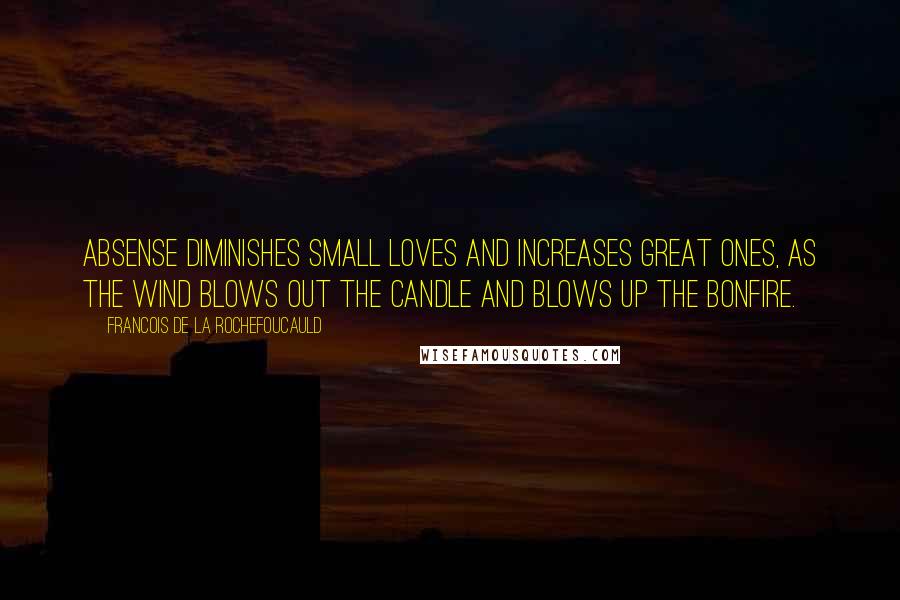 Francois De La Rochefoucauld Quotes: Absense diminishes small loves and increases great ones, as the wind blows out the candle and blows up the bonfire.