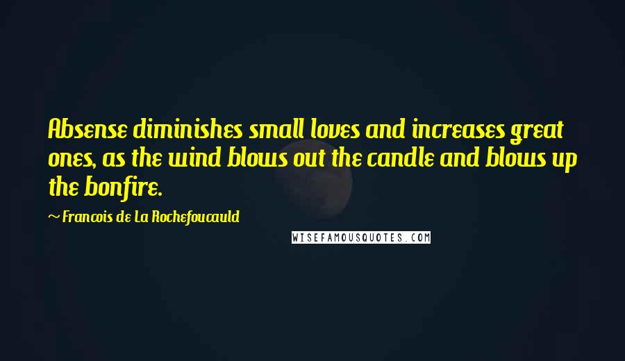 Francois De La Rochefoucauld Quotes: Absense diminishes small loves and increases great ones, as the wind blows out the candle and blows up the bonfire.