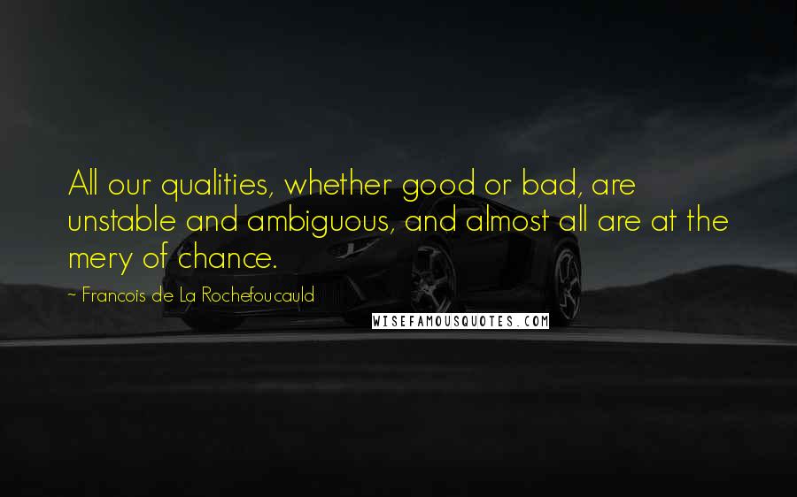 Francois De La Rochefoucauld Quotes: All our qualities, whether good or bad, are unstable and ambiguous, and almost all are at the mery of chance.