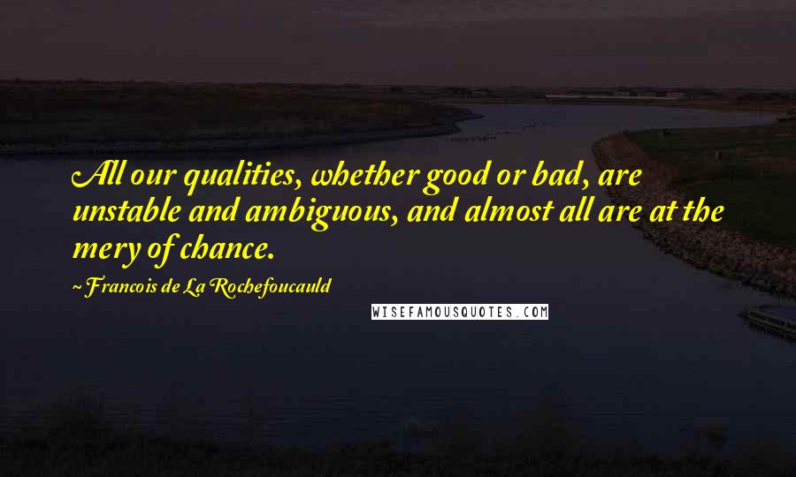 Francois De La Rochefoucauld Quotes: All our qualities, whether good or bad, are unstable and ambiguous, and almost all are at the mery of chance.