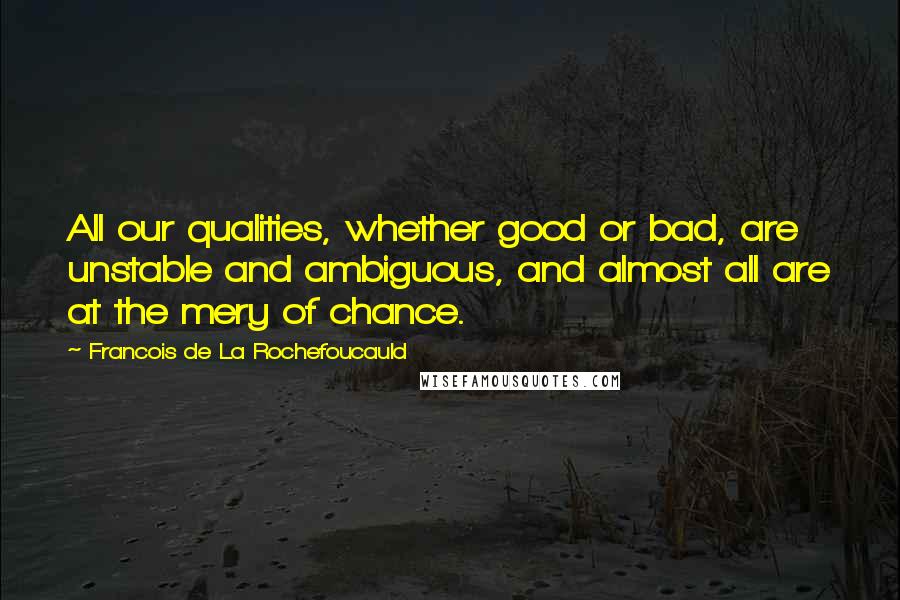 Francois De La Rochefoucauld Quotes: All our qualities, whether good or bad, are unstable and ambiguous, and almost all are at the mery of chance.