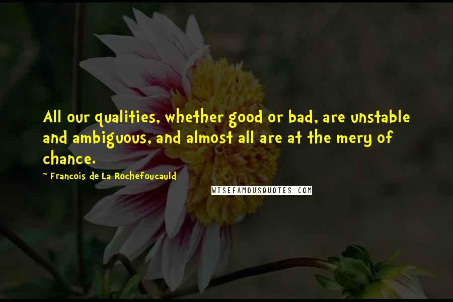 Francois De La Rochefoucauld Quotes: All our qualities, whether good or bad, are unstable and ambiguous, and almost all are at the mery of chance.