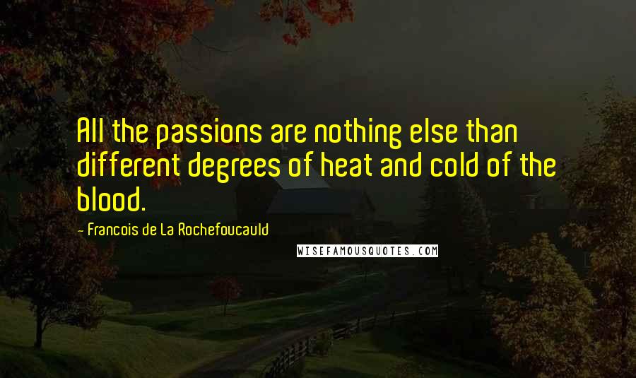 Francois De La Rochefoucauld Quotes: All the passions are nothing else than different degrees of heat and cold of the blood.