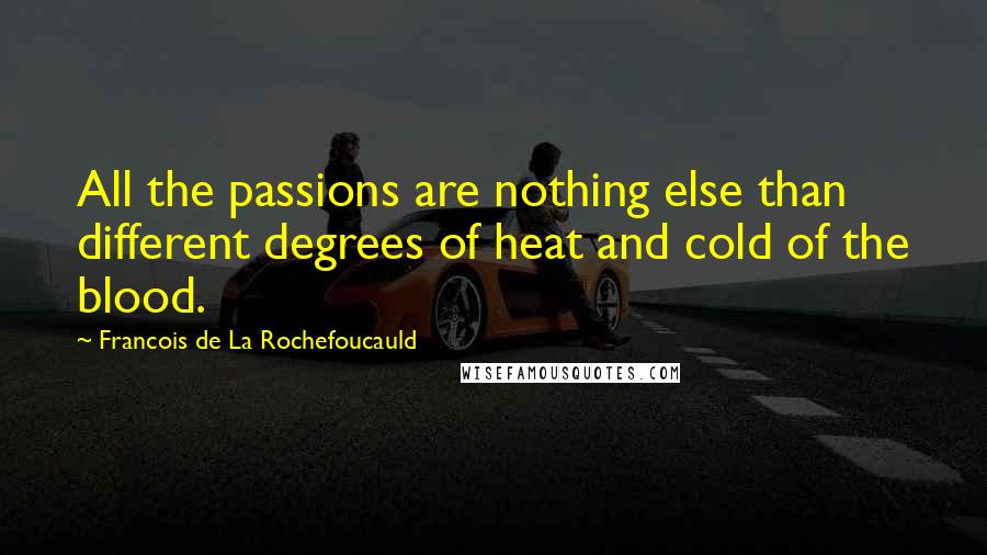 Francois De La Rochefoucauld Quotes: All the passions are nothing else than different degrees of heat and cold of the blood.