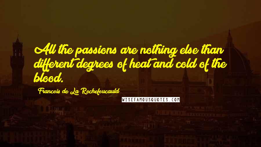 Francois De La Rochefoucauld Quotes: All the passions are nothing else than different degrees of heat and cold of the blood.