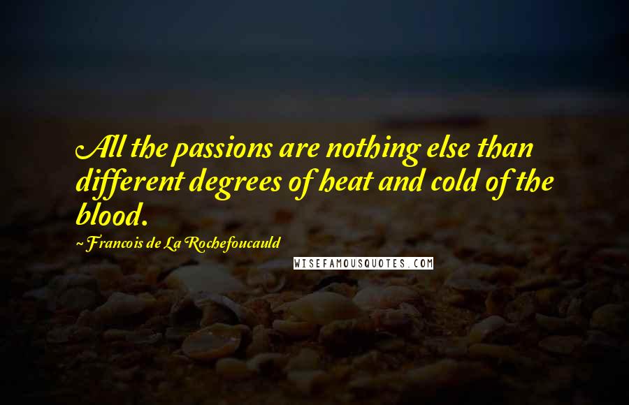 Francois De La Rochefoucauld Quotes: All the passions are nothing else than different degrees of heat and cold of the blood.
