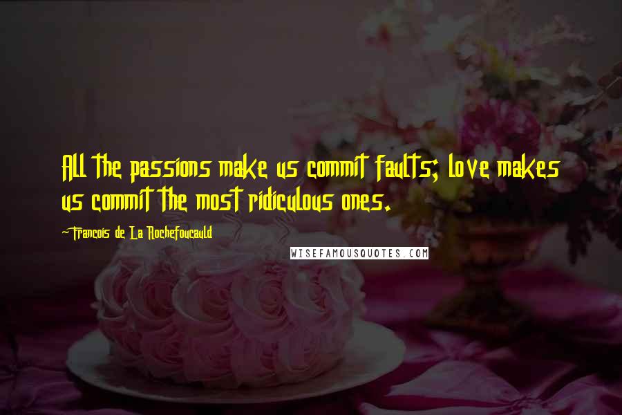 Francois De La Rochefoucauld Quotes: All the passions make us commit faults; love makes us commit the most ridiculous ones.