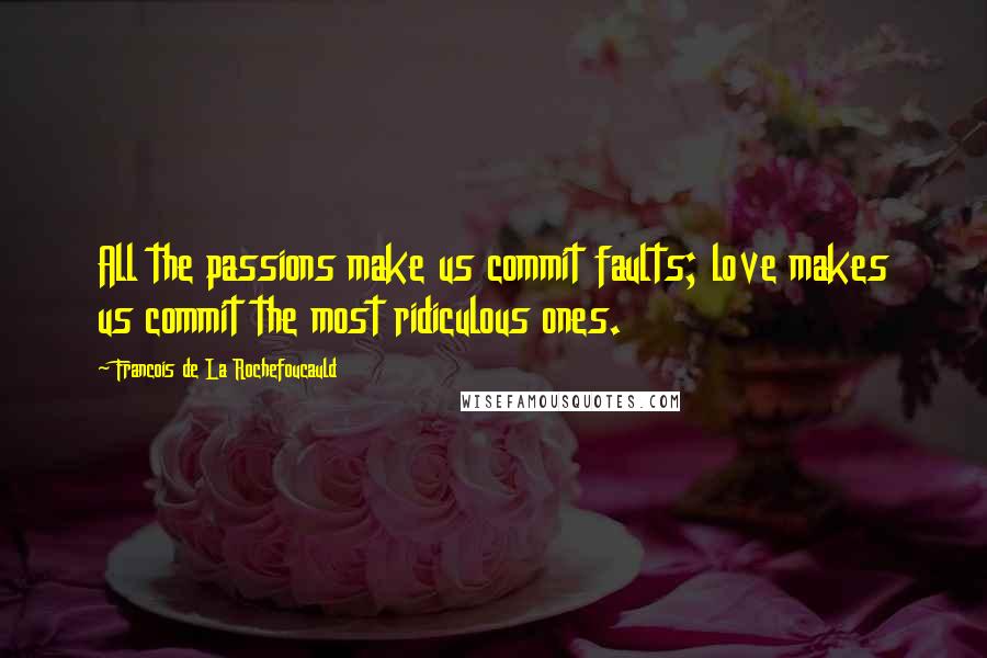 Francois De La Rochefoucauld Quotes: All the passions make us commit faults; love makes us commit the most ridiculous ones.