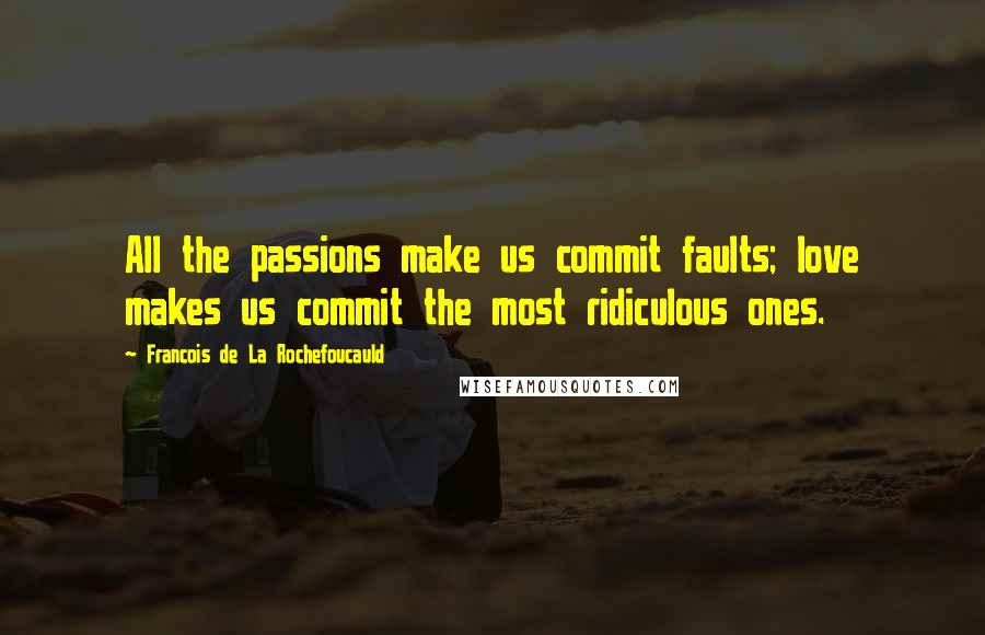 Francois De La Rochefoucauld Quotes: All the passions make us commit faults; love makes us commit the most ridiculous ones.