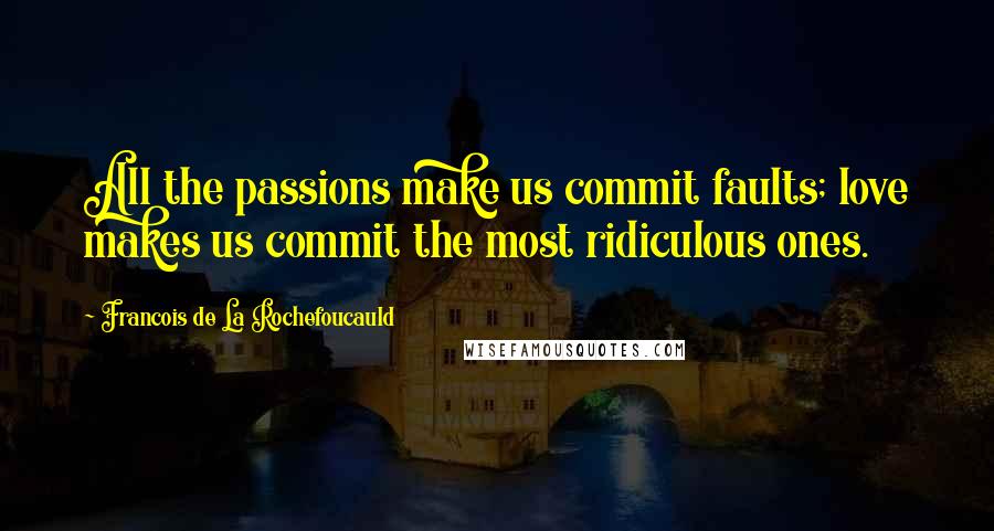 Francois De La Rochefoucauld Quotes: All the passions make us commit faults; love makes us commit the most ridiculous ones.