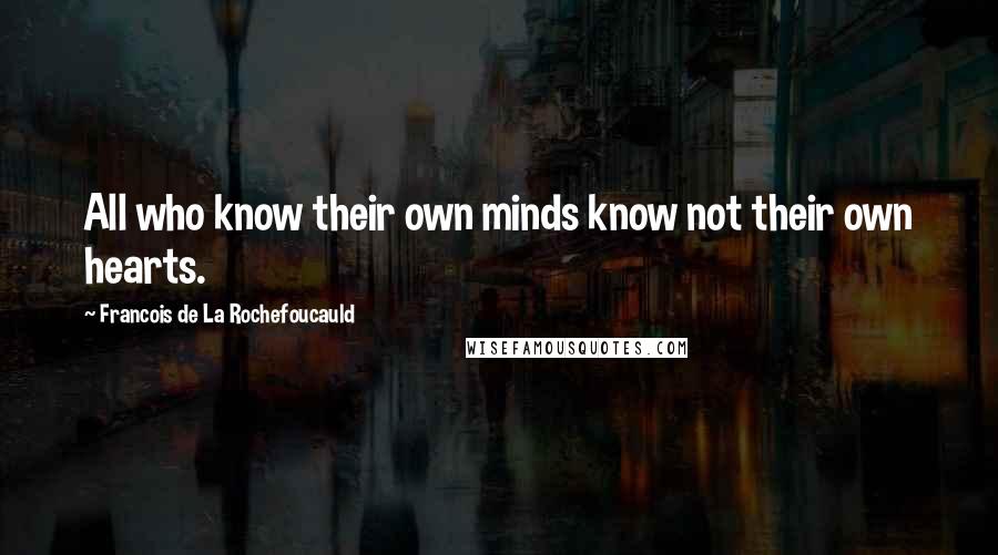 Francois De La Rochefoucauld Quotes: All who know their own minds know not their own hearts.