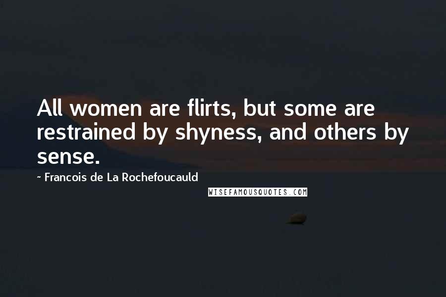 Francois De La Rochefoucauld Quotes: All women are flirts, but some are restrained by shyness, and others by sense.