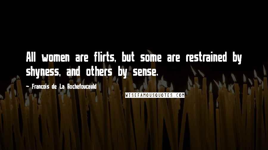 Francois De La Rochefoucauld Quotes: All women are flirts, but some are restrained by shyness, and others by sense.