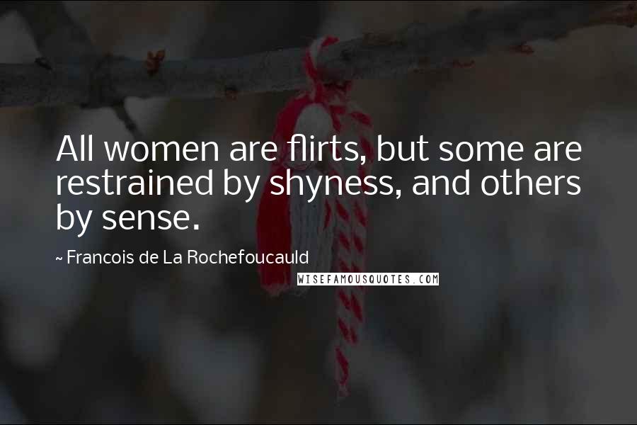 Francois De La Rochefoucauld Quotes: All women are flirts, but some are restrained by shyness, and others by sense.