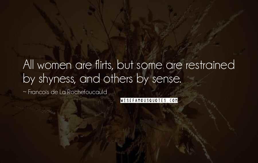 Francois De La Rochefoucauld Quotes: All women are flirts, but some are restrained by shyness, and others by sense.