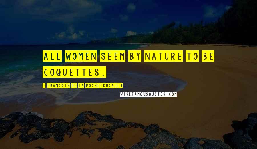 Francois De La Rochefoucauld Quotes: All women seem by nature to be coquettes.